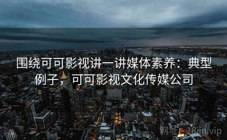 围绕可可影视讲一讲媒体素养:典型例子,可可影视文化传媒公司 围绕可可影视讲一讲媒体素养:典型例子,可可影视文化传媒公司
