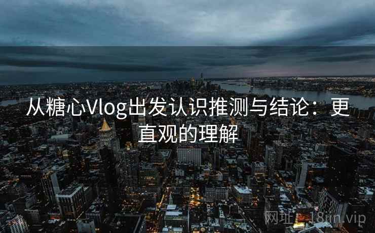 从糖心Vlog出发认识推测与结论：更直观的理解