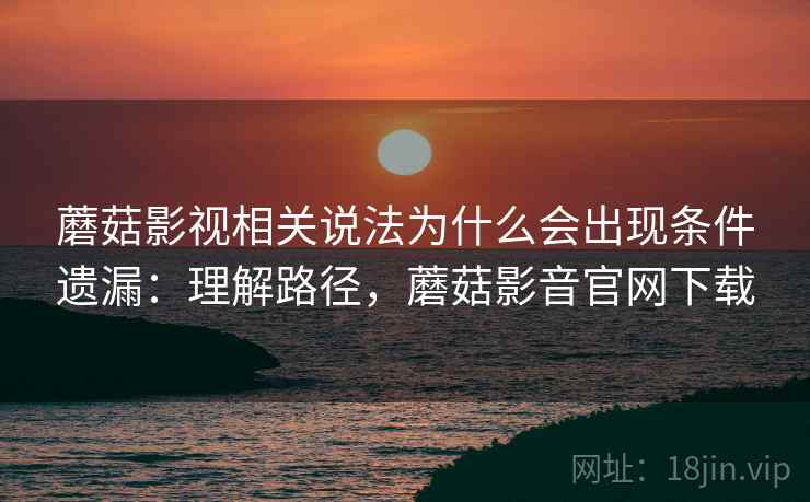 蘑菇影视相关说法为什么会出现条件遗漏：理解路径，蘑菇影音官网下载