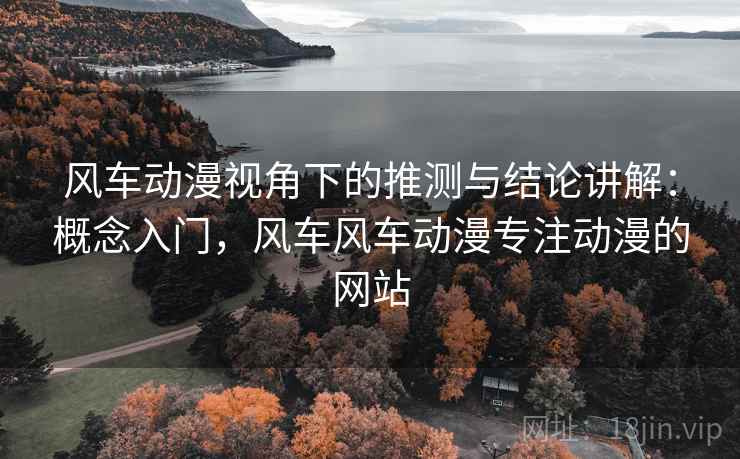 风车动漫视角下的推测与结论讲解:概念入门,风车风车动漫专注动漫的网站 风车动漫视角下的推测与结论讲解:概念入门,风车风车动漫专注动漫的网站