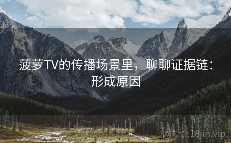 菠萝TV的传播场景里,聊聊证据链:形成原因 菠萝TV的传播场景里,聊聊证据链:形成原因
