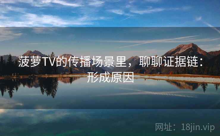 菠萝TV的传播场景里,聊聊证据链:形成原因 菠萝TV的传播场景里,聊聊证据链:形成原因