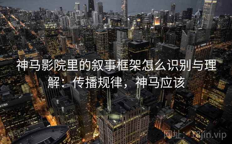 神马影院里的叙事框架怎么识别与理解：传播规律，神马应该