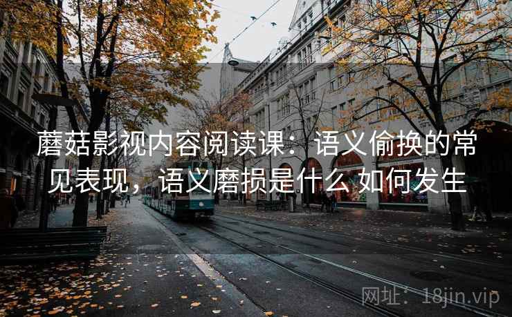 蘑菇影视内容阅读课：语义偷换的常见表现，语义磨损是什么 如何发生