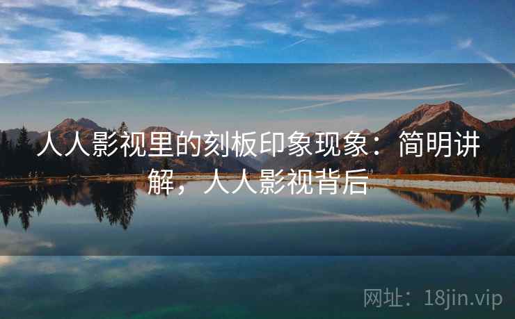 人人影视里的刻板印象现象：简明讲解，人人影视背后