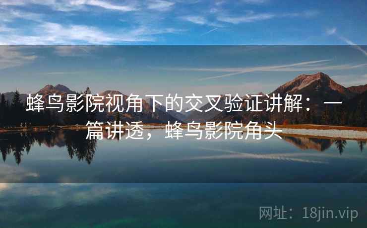 蜂鸟影院视角下的交叉验证讲解：一篇讲透，蜂鸟影院角头