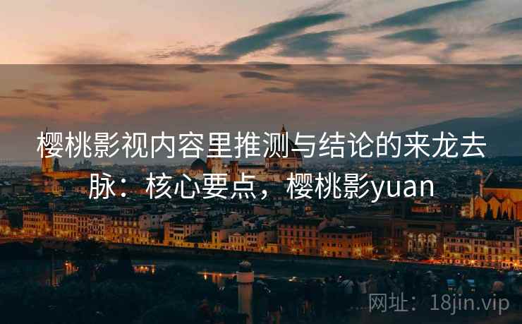 樱桃影视内容里推测与结论的来龙去脉:核心要点,樱桃影yuan 樱桃影视内容里推测与结论的来龙去脉:核心要点,樱桃影yuan