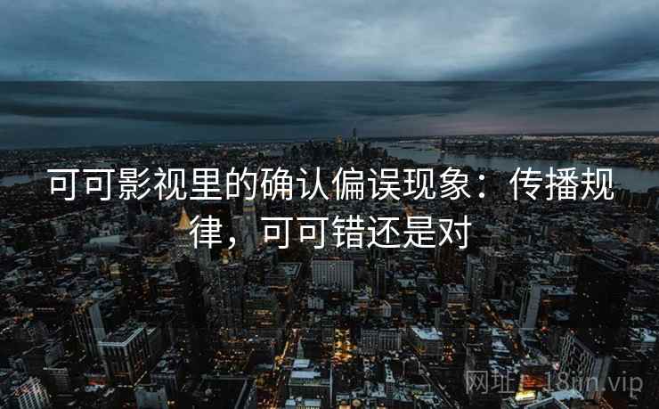 可可影视里的确认偏误现象:传播规律,可可错还是对 可可影视里的确认偏误现象:传播规律,可可错还是对