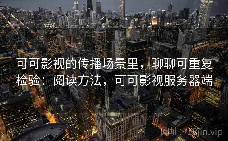 可可影视的传播场景里,聊聊可重复检验:阅读方法,可可影视服务器端 可可影视的传播场景里,聊聊可重复检验:阅读方法,可可影视服务器端
