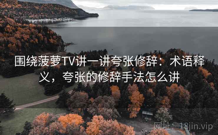 围绕菠萝TV讲一讲夸张修辞：术语释义，夸张的修辞手法怎么讲