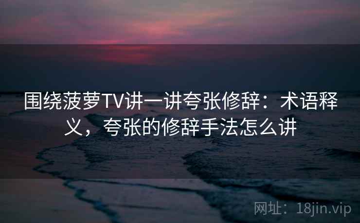 围绕菠萝TV讲一讲夸张修辞：术语释义，夸张的修辞手法怎么讲