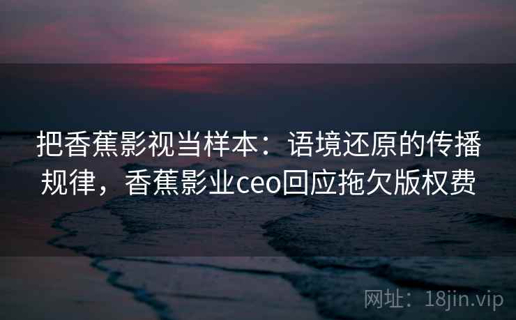 把香蕉影视当样本：语境还原的传播规律，香蕉影业ceo回应拖欠版权费