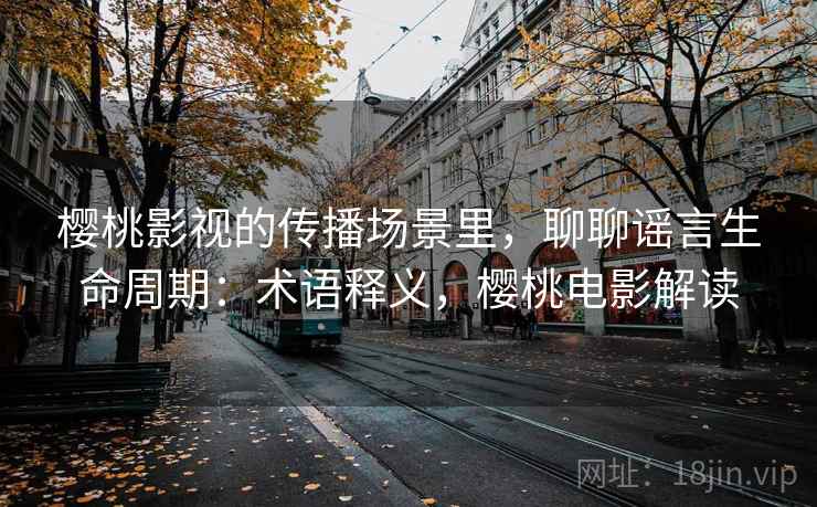 樱桃影视的传播场景里，聊聊谣言生命周期：术语释义，樱桃电影解读