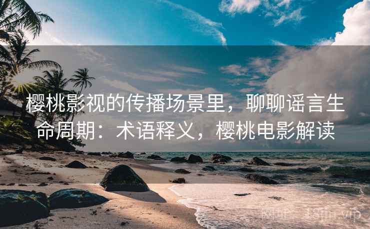 樱桃影视的传播场景里，聊聊谣言生命周期：术语释义，樱桃电影解读