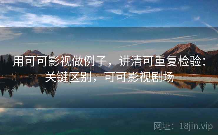 用可可影视做例子,讲清可重复检验:关键区别,可可影视剧场 用可可影视做例子,讲清可重复检验:关键区别,可可影视剧场