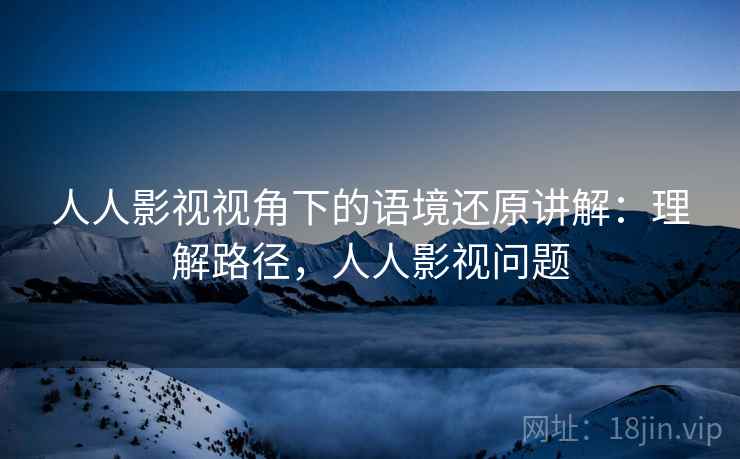 人人影视视角下的语境还原讲解:理解路径,人人影视问题 人人影视视角下的语境还原讲解:理解路径,人人影视问题