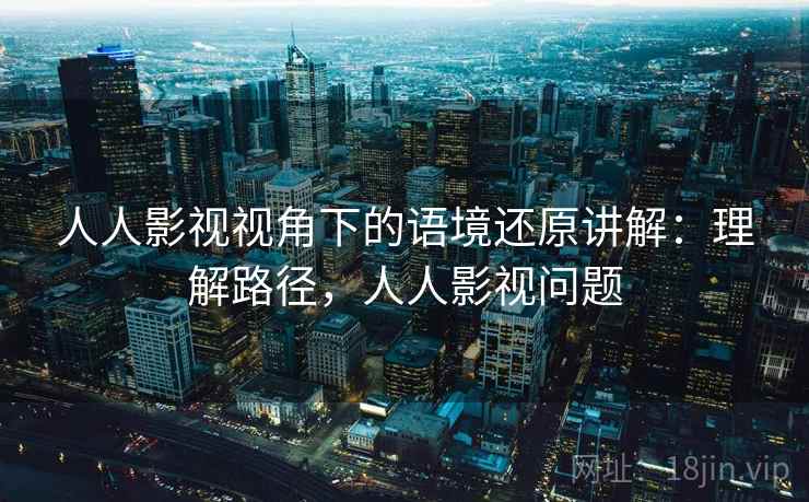 人人影视视角下的语境还原讲解:理解路径,人人影视问题 人人影视视角下的语境还原讲解:理解路径,人人影视问题