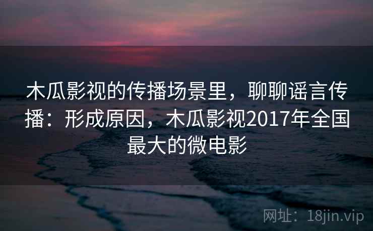 木瓜影视的传播场景里,聊聊谣言传播:形成原因,木瓜影视2017年全国最大的微电影 木瓜影视的传播场景里,聊聊谣言传播:形成原因,木瓜影视2017年全国最大的微电影