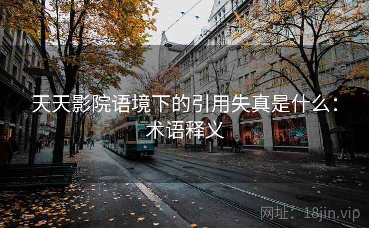 天天影院语境下的引用失真是什么：术语释义