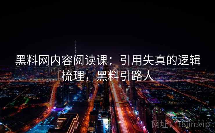 黑料网内容阅读课:引用失真的逻辑梳理,黑料引路人 黑料网内容阅读课:引用失真的逻辑梳理,黑料引路人