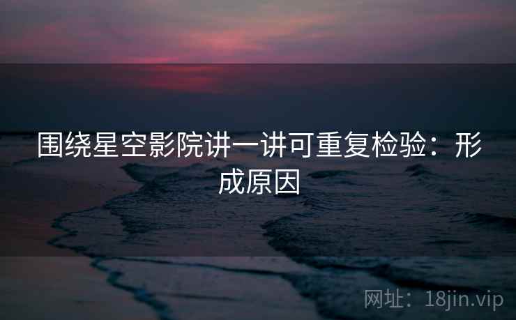 围绕星空影院讲一讲可重复检验：形成原因