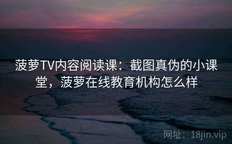 菠萝TV内容阅读课：截图真伪的小课堂，菠萝在线教育机构怎么样