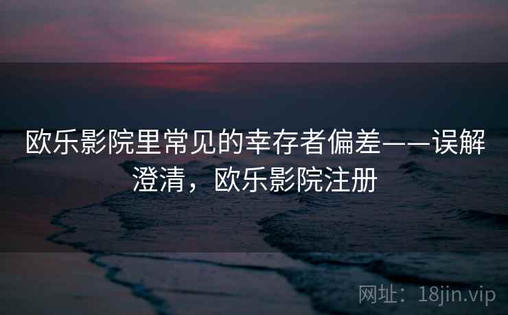 欧乐影院里常见的幸存者偏差——误解澄清,欧乐影院注册 欧乐影院里常见的幸存者偏差——误解澄清,欧乐影院注册