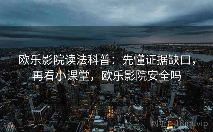 欧乐影院读法科普：先懂证据缺口，再看小课堂，欧乐影院安全吗
