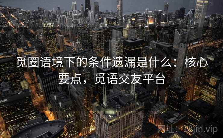 觅圈语境下的条件遗漏是什么：核心要点，觅语交友平台