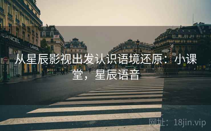 从星辰影视出发认识语境还原：小课堂，星辰语音