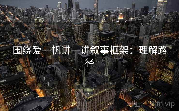 围绕爱一帆讲一讲叙事框架:理解路径 围绕爱一帆讲一讲叙事框架:理解路径