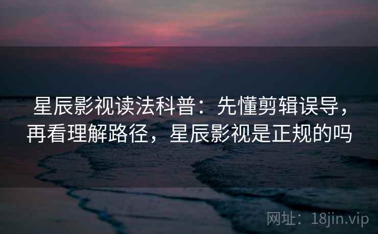 星辰影视读法科普:先懂剪辑误导,再看理解路径,星辰影视是正规的吗 星辰影视读法科普:先懂剪辑误导,再看理解路径,星辰影视是正规的吗