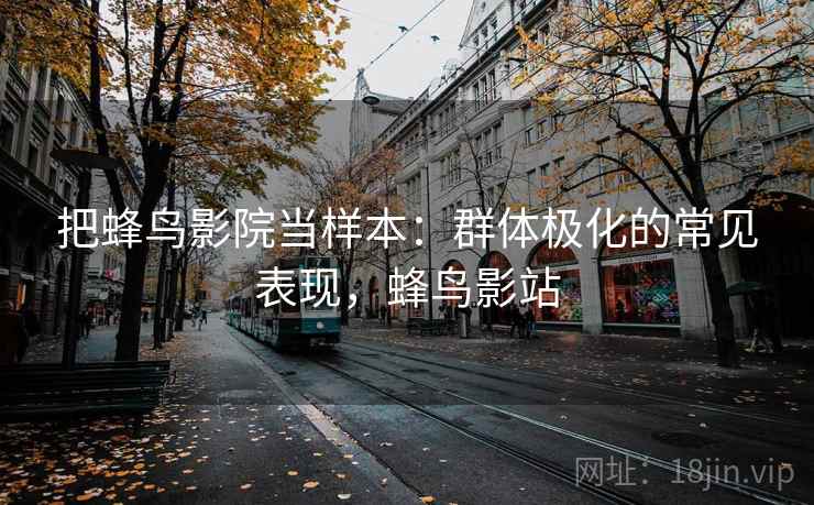 把蜂鸟影院当样本:群体极化的常见表现,蜂鸟影站 把蜂鸟影院当样本:群体极化的常见表现,蜂鸟影站