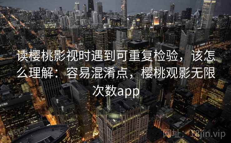 读樱桃影视时遇到可重复检验，该怎么理解：容易混淆点，樱桃观影无限次数app