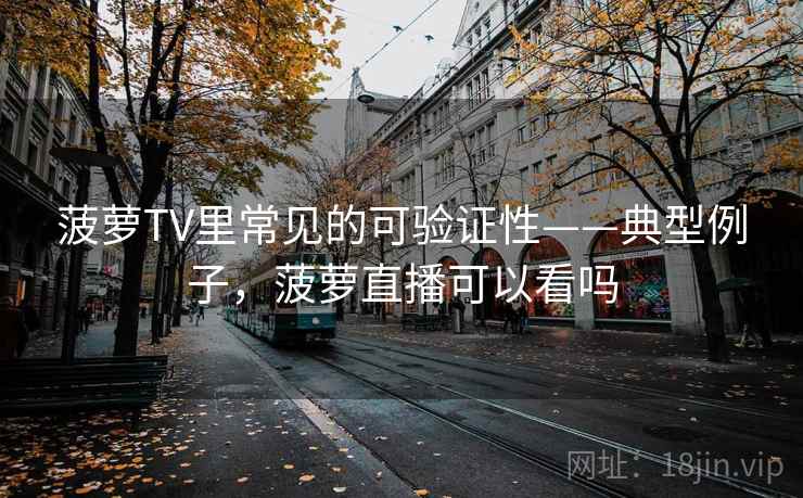 菠萝TV里常见的可验证性——典型例子，菠萝直播可以看吗
