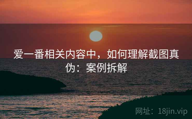 爱一番相关内容中,如何理解截图真伪:案例拆解 爱一番相关内容中,如何理解截图真伪:案例拆解