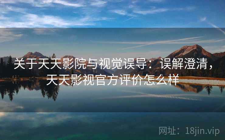 关于天天影院与视觉误导：误解澄清，天天影视官方评价怎么样