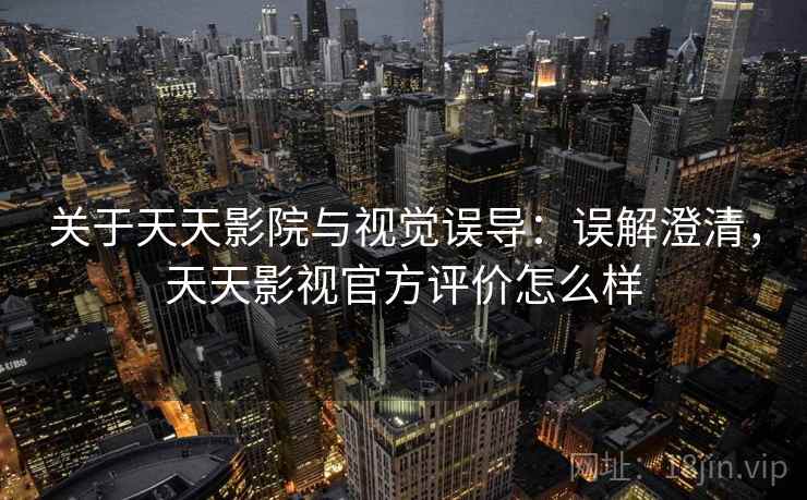 关于天天影院与视觉误导：误解澄清，天天影视官方评价怎么样