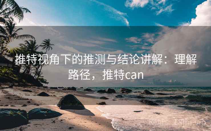 推特视角下的推测与结论讲解：理解路径，推特can