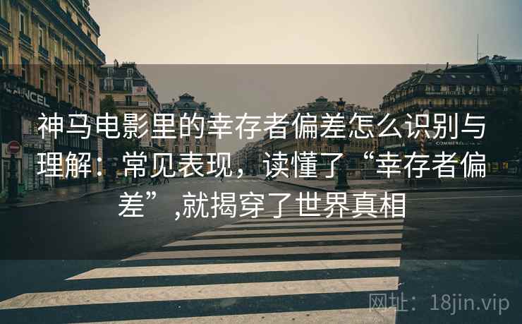 神马电影里的幸存者偏差怎么识别与理解：常见表现，读懂了“幸存者偏差”,就揭穿了世界真相