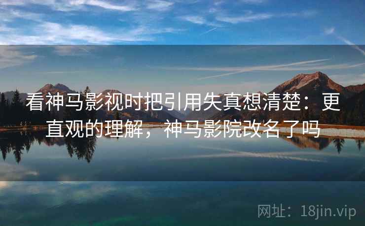 看神马影视时把引用失真想清楚：更直观的理解，神马影院改名了吗