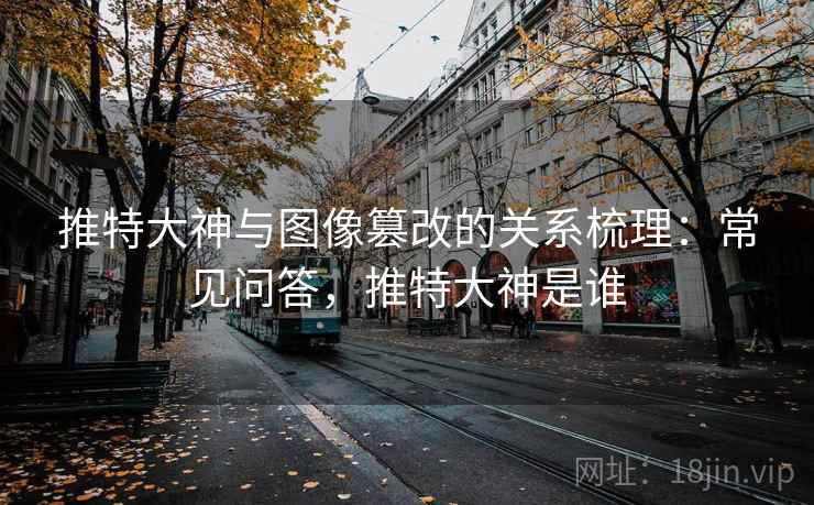 推特大神与图像篡改的关系梳理：常见问答，推特大神是谁
