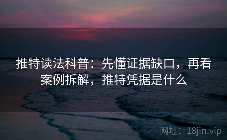 推特读法科普：先懂证据缺口，再看案例拆解，推特凭据是什么