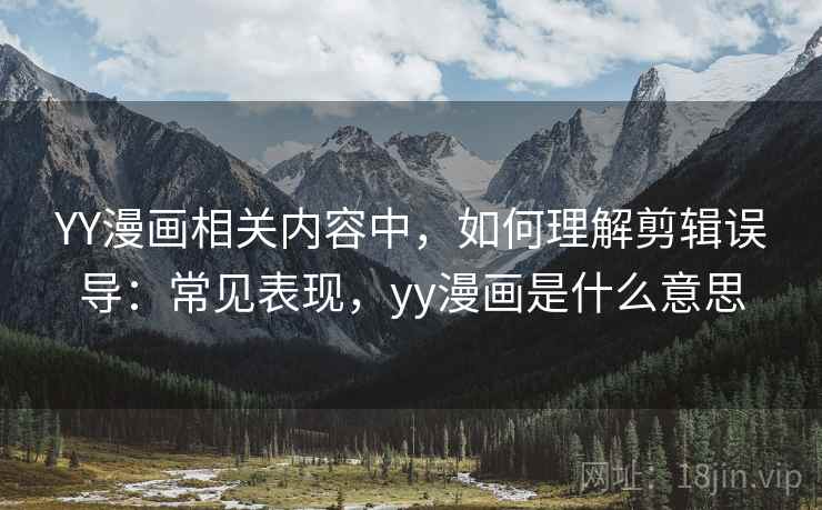 YY漫画相关内容中,如何理解剪辑误导:常见表现,yy漫画是什么意思 YY漫画相关内容中,如何理解剪辑误导:常见表现,yy漫画是什么意思