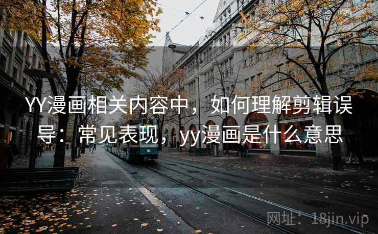 YY漫画相关内容中,如何理解剪辑误导:常见表现,yy漫画是什么意思 YY漫画相关内容中,如何理解剪辑误导:常见表现,yy漫画是什么意思