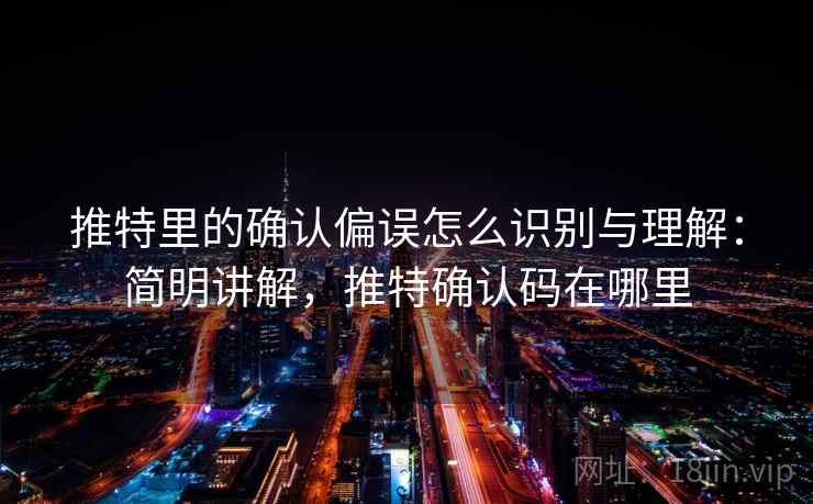 推特里的确认偏误怎么识别与理解：简明讲解，推特确认码在哪里