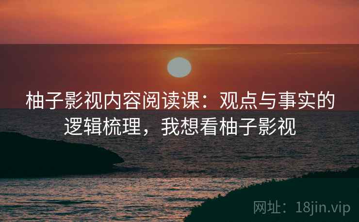 柚子影视内容阅读课：观点与事实的逻辑梳理，我想看柚子影视
