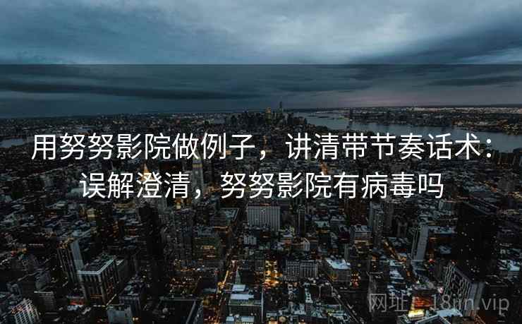用努努影院做例子,讲清带节奏话术:误解澄清,努努影院有病毒吗 用努努影院做例子,讲清带节奏话术:误解澄清,努努影院有病毒吗