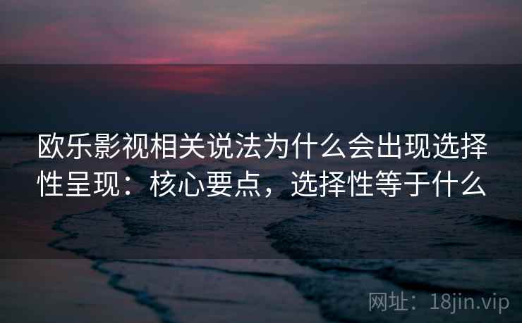 欧乐影视相关说法为什么会出现选择性呈现：核心要点，选择性等于什么