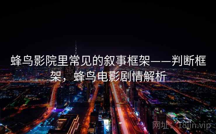 蜂鸟影院里常见的叙事框架——判断框架，蜂鸟电影剧情解析